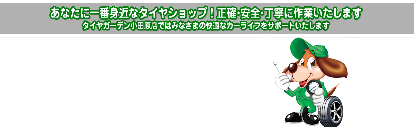 あなたに一番身近なタイヤショップ！正確・安全・丁寧に作業いたします タイヤガーデン小田原店ではみなさまの快適なカーライフをサポートいたします